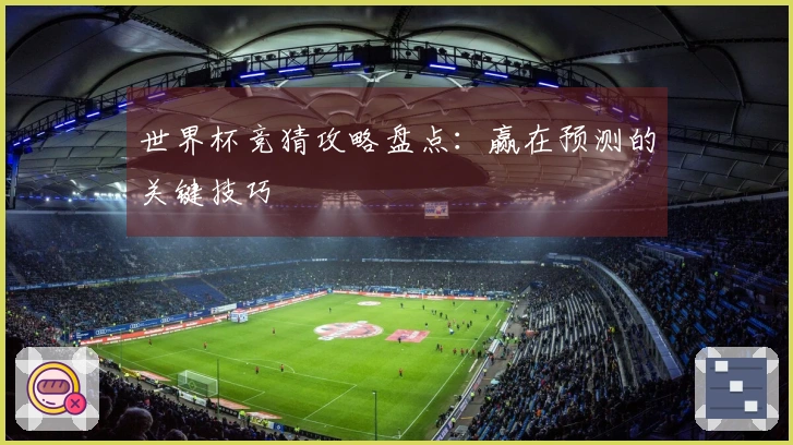 世界杯竞猜攻略盘点：赢在预测的关键技巧