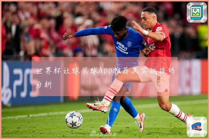 世界杯让球买球App推荐及实战技巧分析