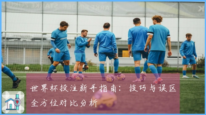 世界杯投注新手指南：技巧与误区全方位对比分析
