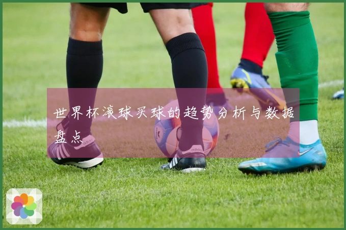 世界杯滚球买球的趋势分析与数据盘点
