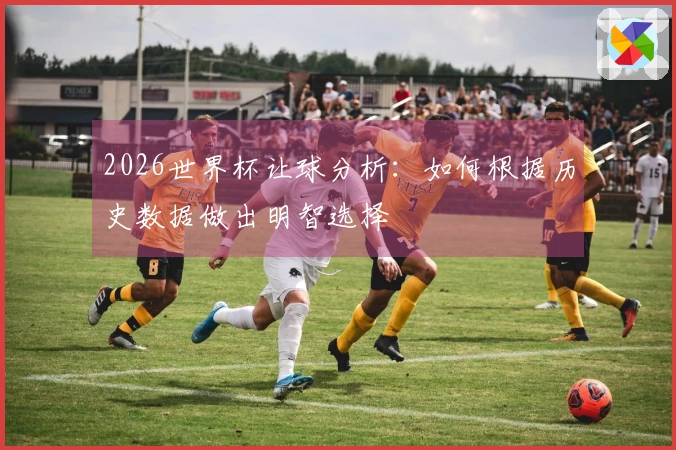 2026世界杯让球分析：如何根据历史数据做出明智选择