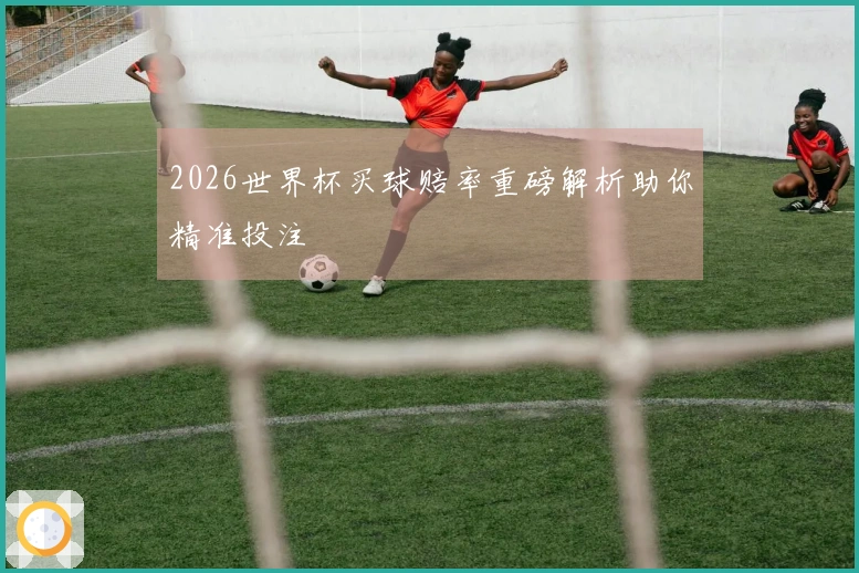 2026世界杯买球赔率重磅解析助你精准投注
