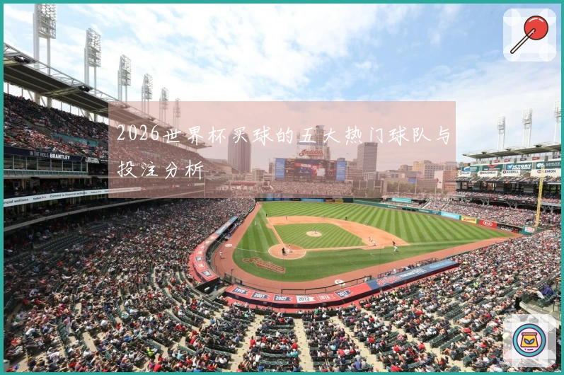 2026世界杯买球的五大热门球队与投注分析