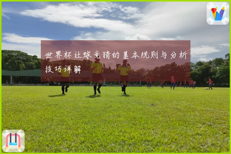 世界杯让球竞猜的基本规则与分析技巧详解