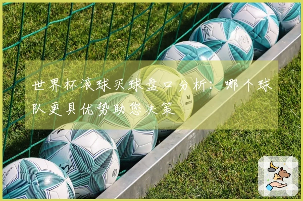 世界杯滚球买球盘口分析：哪个球队更具优势助您决策