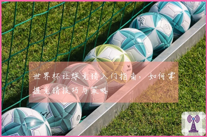 世界杯让球竞猜入门指南，如何掌握竞猜技巧与策略