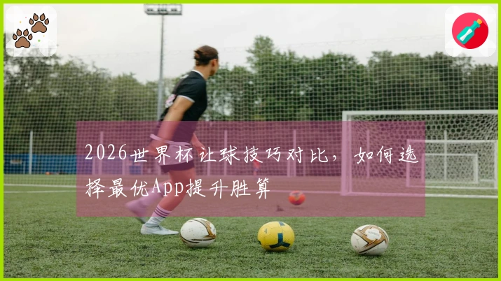 2026世界杯让球技巧对比，如何选择最优App提升胜算