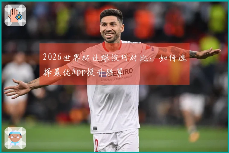2026世界杯让球技巧对比，如何选择最优App提升胜算