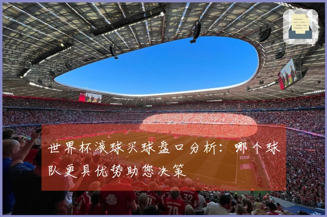 世界杯滚球买球盘口分析：哪个球队更具优势助您决策