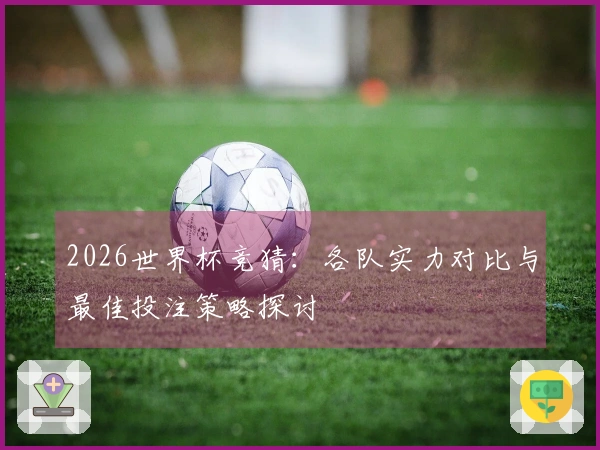 2026世界杯竞猜：各队实力对比与最佳投注策略探讨