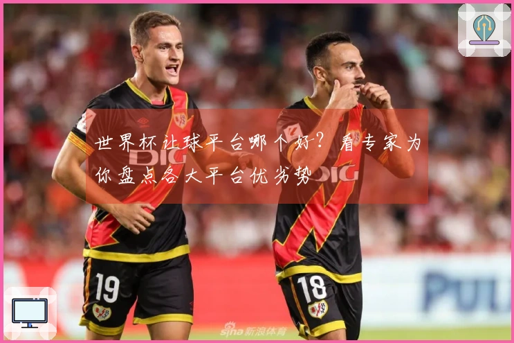 世界杯让球平台哪个好？看专家为你盘点各大平台优劣势