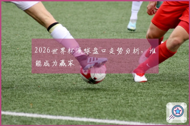 2026世界杯滚球盘口走势分析，谁能成为赢家