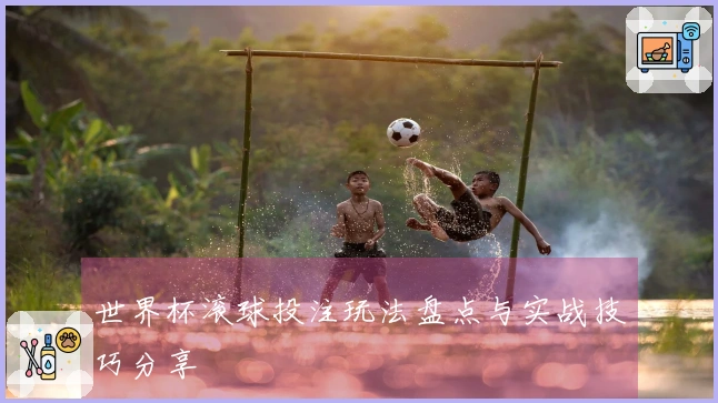 世界杯滚球投注玩法盘点与实战技巧分享