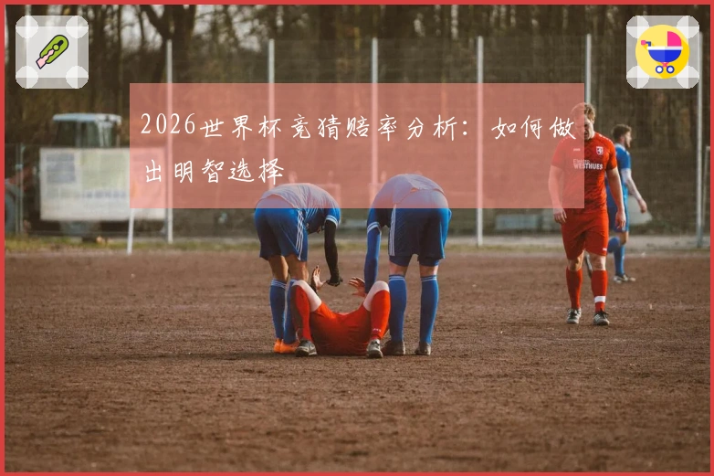 2026世界杯竞猜赔率分析：如何做出明智选择