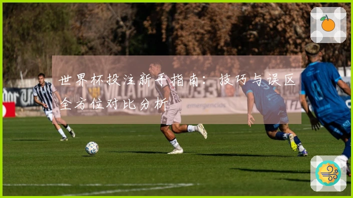 世界杯投注新手指南：技巧与误区全方位对比分析