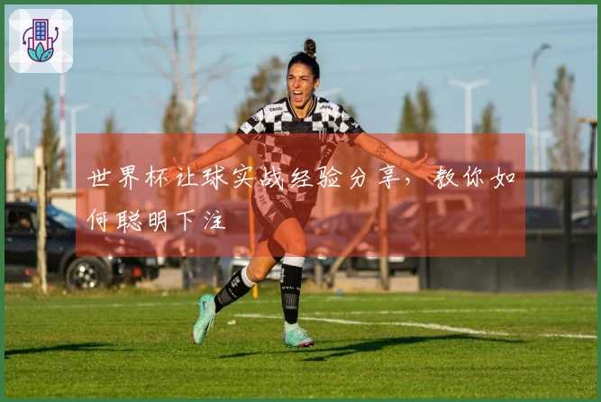世界杯让球实战经验分享，教你如何聪明下注